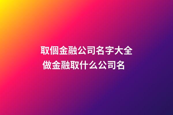 取個金融公司名字大全 做金融取什么公司名-第1張-公司起名-玄機派